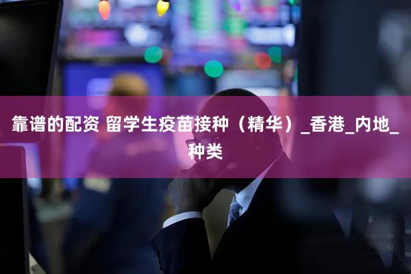 靠谱的配资 留学生疫苗接种（精华）_香港_内地_种类