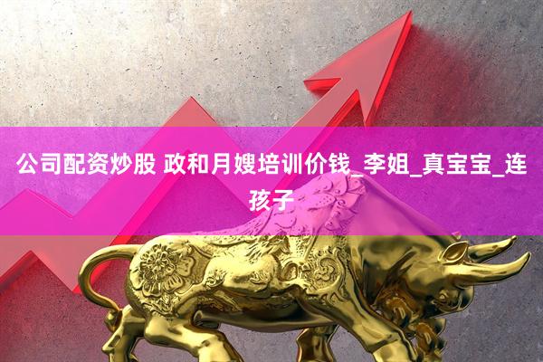 公司配资炒股 政和月嫂培训价钱_李姐_真宝宝_连孩子