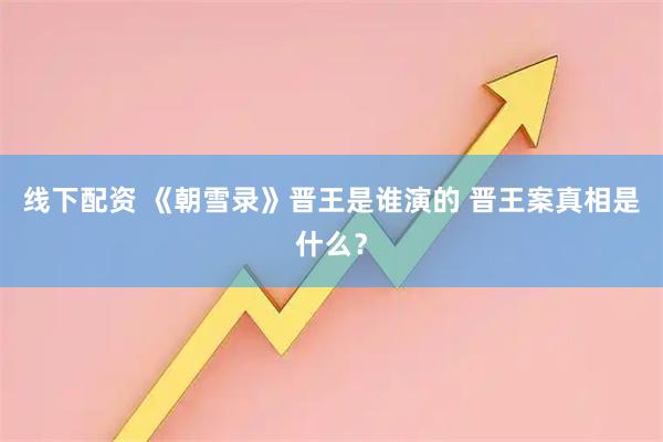线下配资 《朝雪录》晋王是谁演的 晋王案真相是什么？