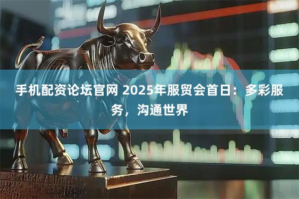 手机配资论坛官网 2025年服贸会首日：多彩服务，沟通世界