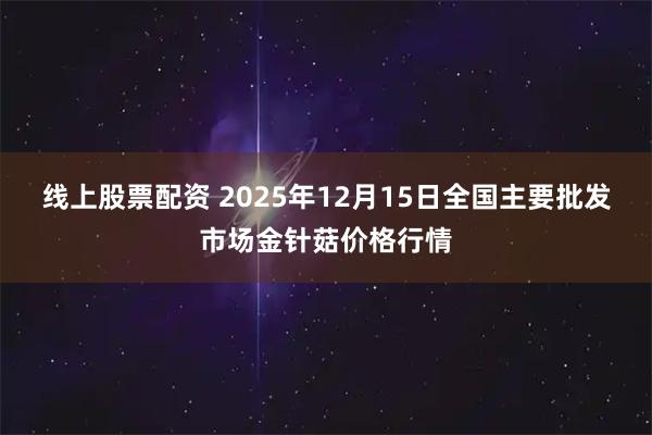 线上股票配资 2025年12月15日全国主要批发市场金针菇价格行情