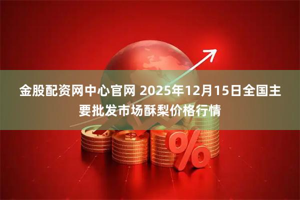 金股配资网中心官网 2025年12月15日全国主要批发市场酥梨价格行情