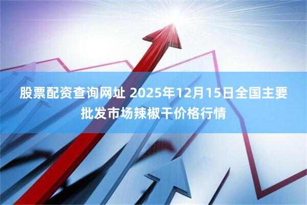 股票配资查询网址 2025年12月15日全国主要批发市场辣椒干价格行情